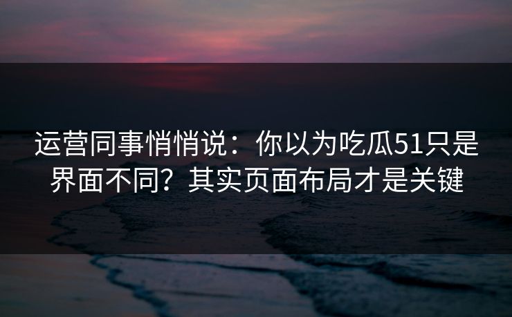 运营同事悄悄说：你以为吃瓜51只是界面不同？其实页面布局才是关键