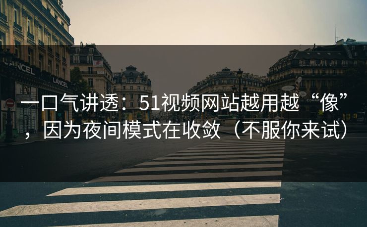一口气讲透：51视频网站越用越“像”，因为夜间模式在收敛（不服你来试）