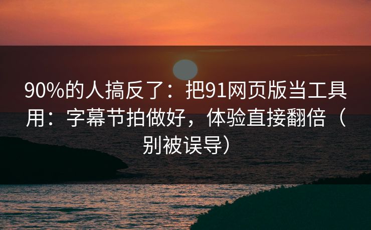 90%的人搞反了：把91网页版当工具用：字幕节拍做好，体验直接翻倍（别被误导）