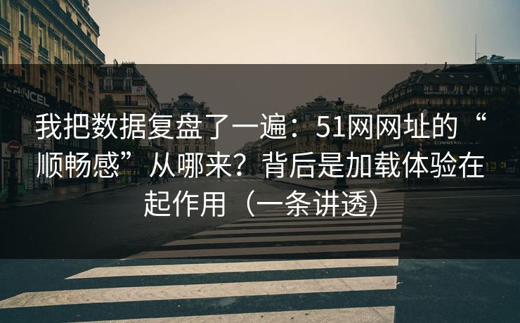 我把数据复盘了一遍：51网网址的“顺畅感”从哪来？背后是加载体验在起作用（一条讲透）