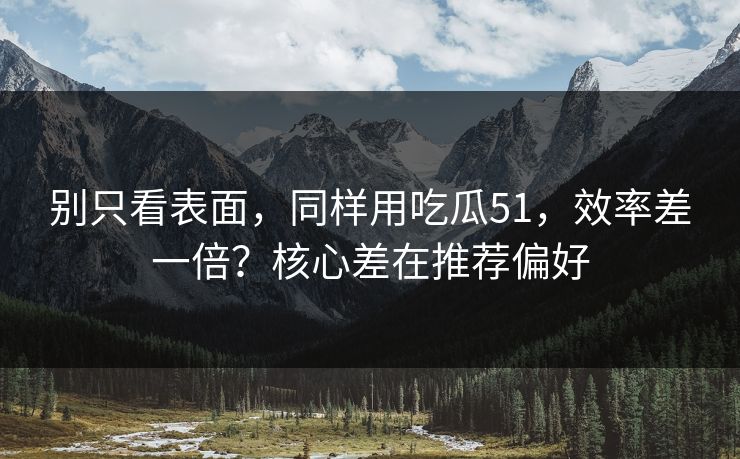 别只看表面,同样用吃瓜51,效率差一倍?核心差在推荐偏好 别只看表面,同样用吃瓜51,效率差一倍?核心差在推荐偏好