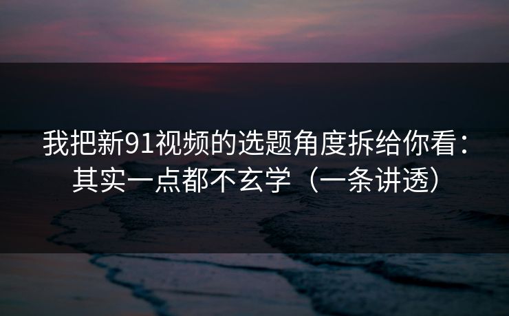 我把新91视频的选题角度拆给你看:其实一点都不玄学(一条讲透) 我把新91视频的选题角度拆给你看:其实一点都不玄学(一条讲透)