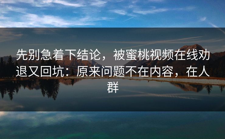 先别急着下结论，被蜜桃视频在线劝退又回坑：原来问题不在内容，在人群