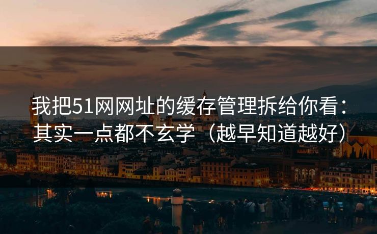 我把51网网址的缓存管理拆给你看：其实一点都不玄学（越早知道越好）