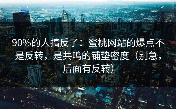 90%的人搞反了：蜜桃网站的爆点不是反转，是共鸣的铺垫密度（别急，后面有反转）