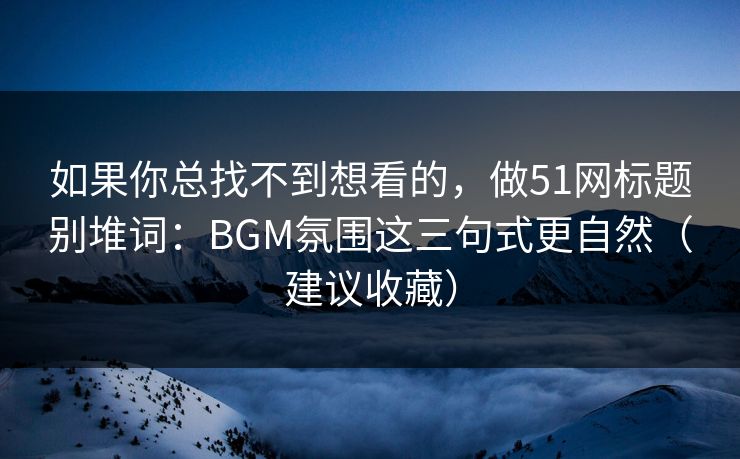 如果你总找不到想看的，做51网标题别堆词：BGM氛围这三句式更自然（建议收藏）