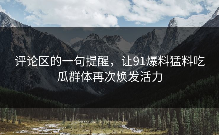 评论区的一句提醒,让91爆料猛料吃瓜群体再次焕发活力 评论区的一句提醒,让91爆料猛料吃瓜群体再次焕发活力