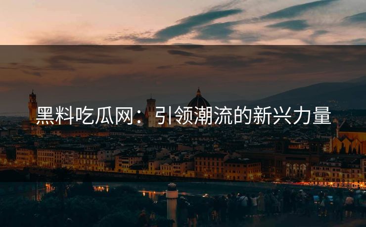 黑料吃瓜网：引领潮流的新兴力量