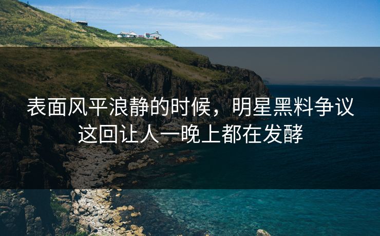 表面风平浪静的时候，明星黑料争议这回让人一晚上都在发酵